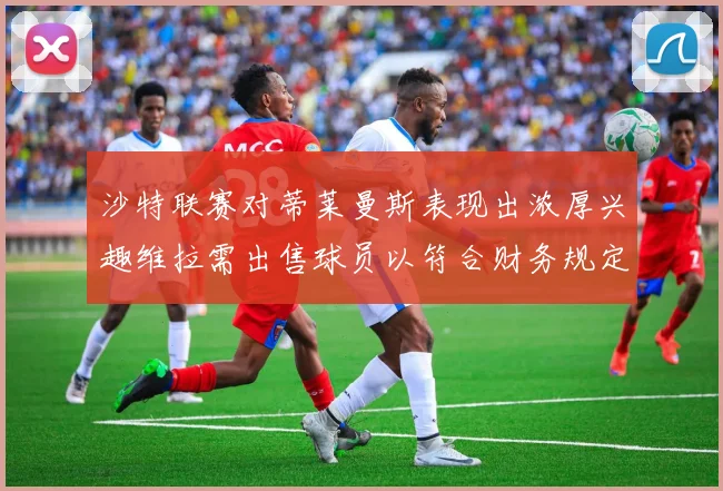 沙特联赛对蒂莱曼斯表现出浓厚兴趣维拉需出售球员以符合财务规定