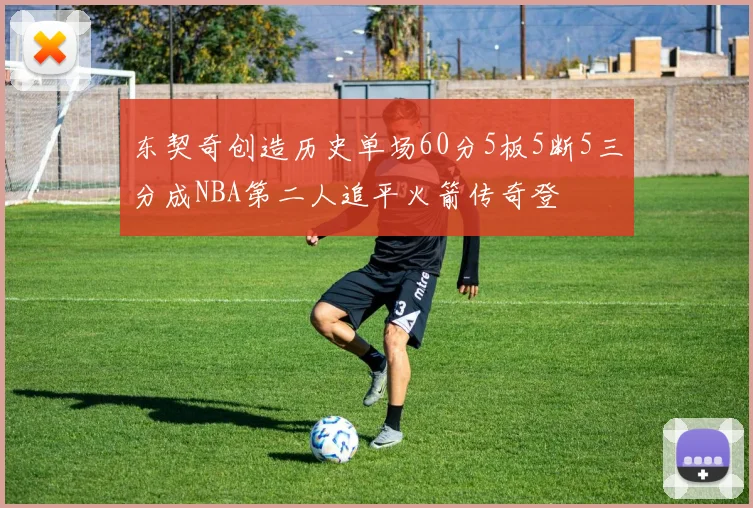 东契奇创造历史单场60分5板5断5三分成NBA第二人追平火箭传奇登