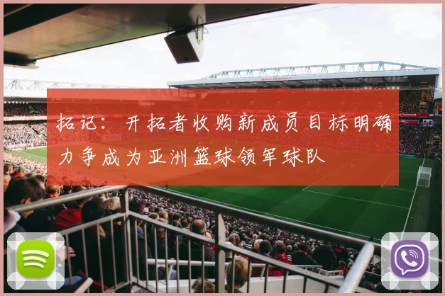 拓记：开拓者收购新成员目标明确力争成为亚洲篮球领军球队