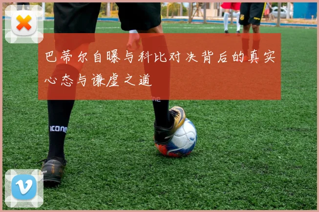 巴蒂尔自曝与科比对决背后的真实心态与谦虚之道