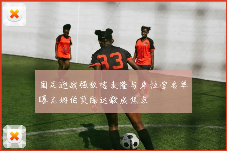 国足迎战强敌喀麦隆与库拉索名单曝光姆伯莫陈达毅成焦点