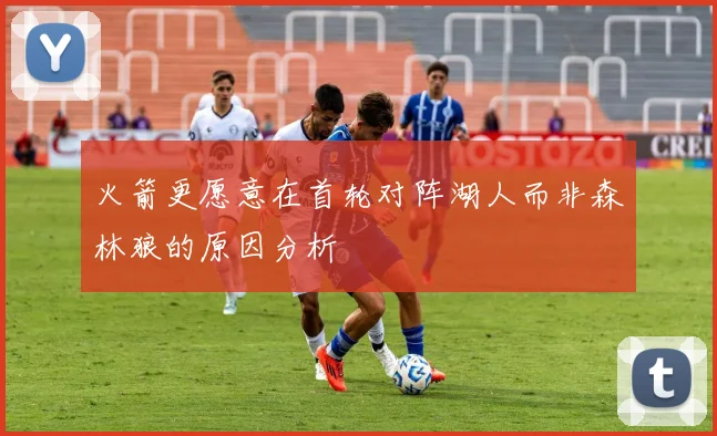 火箭更愿意在首轮对阵湖人而非森林狼的原因分析