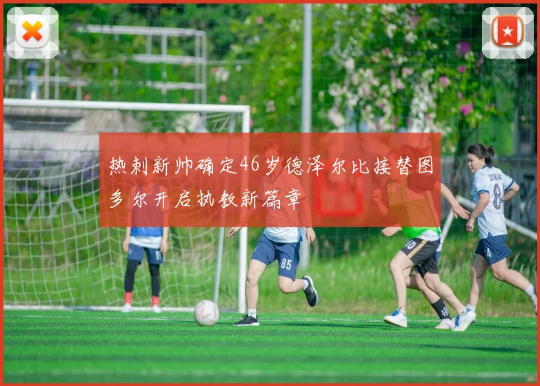 热刺新帅确定46岁德泽尔比接替图多尔开启执教新篇章