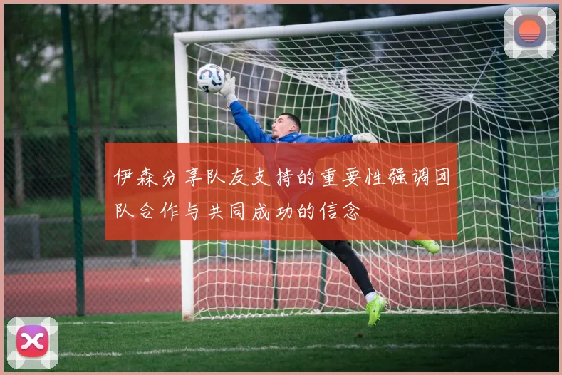 伊森分享队友支持的重要性强调团队合作与共同成功的信念