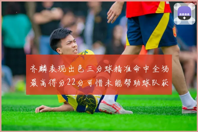 齐麟表现出色三分球精准命中全场最高得分22分可惜未能帮助球队获胜