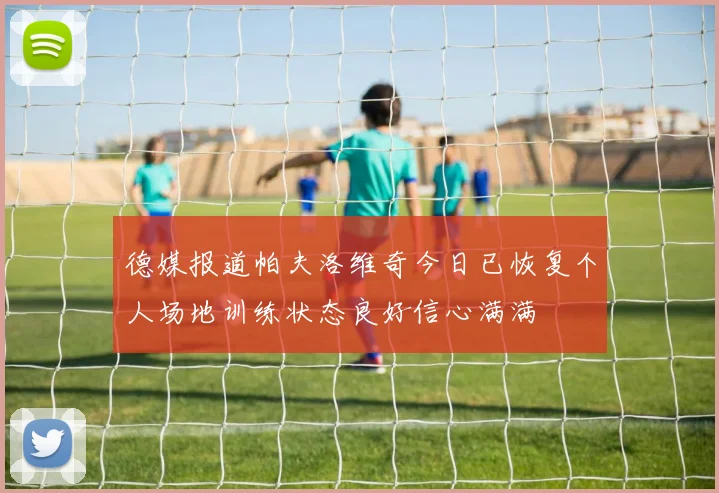 德媒报道帕夫洛维奇今日已恢复个人场地训练状态良好信心满满
