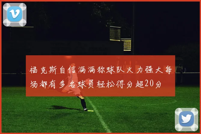 福克斯自信满满称球队火力强大每场都有多名球员轻松得分超20分