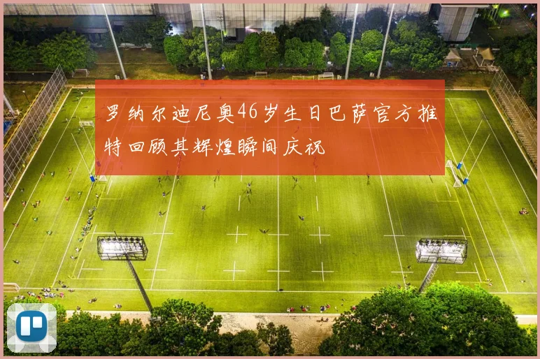 罗纳尔迪尼奥46岁生日巴萨官方推特回顾其辉煌瞬间庆祝