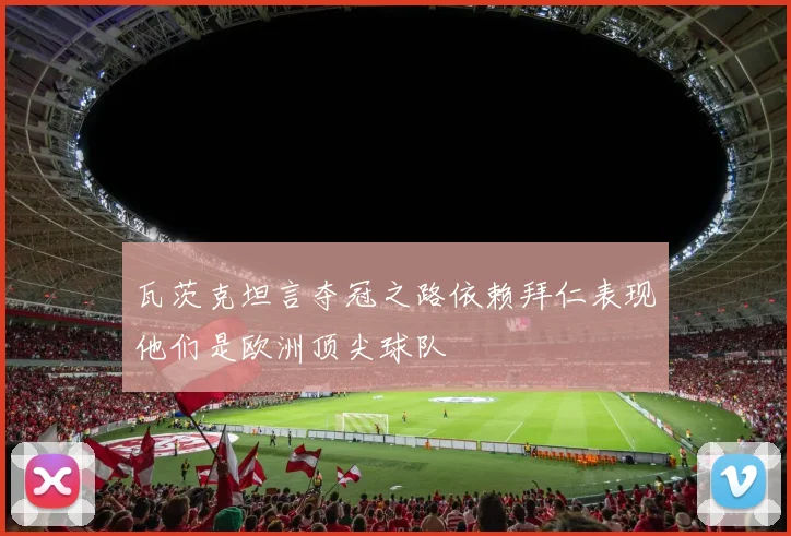 瓦茨克坦言夺冠之路依赖拜仁表现他们是欧洲顶尖球队