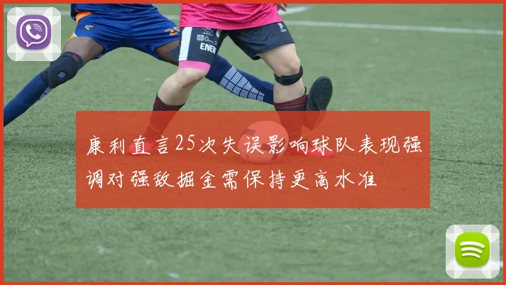 康利直言25次失误影响球队表现强调对强敌掘金需保持更高水准