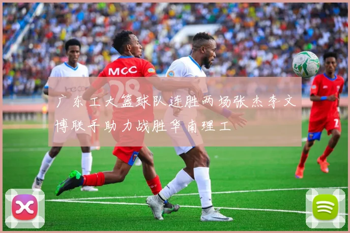广东工大篮球队连胜两场张杰李文博联手助力战胜华南理工