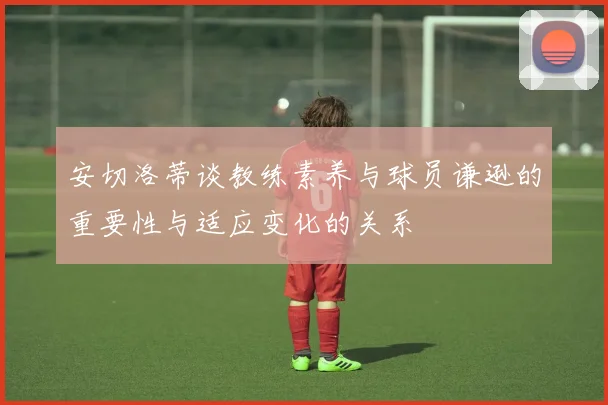 安切洛蒂谈教练素养与球员谦逊的重要性与适应变化的关系