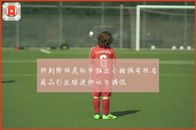 热刺降级危机中推出小猪佩奇联名商品引发球迷热议与调侃