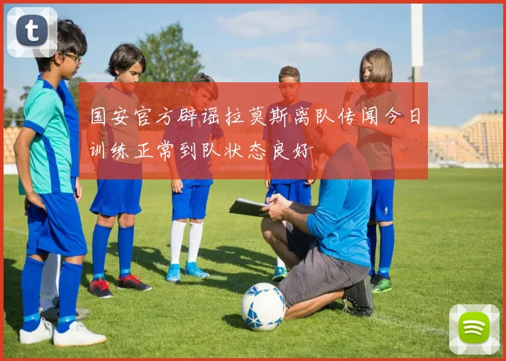 国安官方辟谣拉莫斯离队传闻今日训练正常到队状态良好