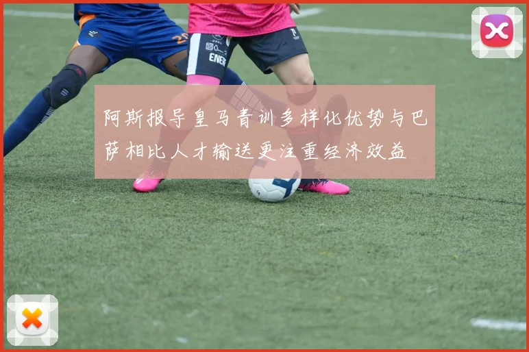 阿斯报导皇马青训多样化优势与巴萨相比人才输送更注重经济效益