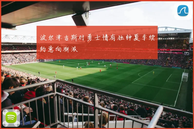 波尔津吉斯对勇士情有独钟夏季续约意向渐浓