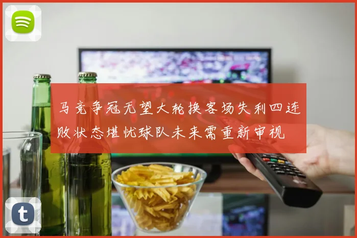 马竞争冠无望大轮换客场失利四连败状态堪忧球队未来需重新审视