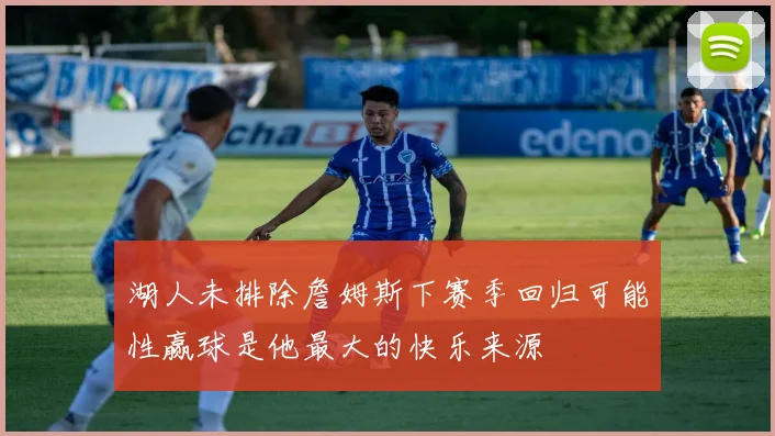 湖人未排除詹姆斯下赛季回归可能性赢球是他最大的快乐来源