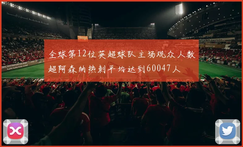 全球第12位英超球队主场观众人数超阿森纳热刺平均达到60047人